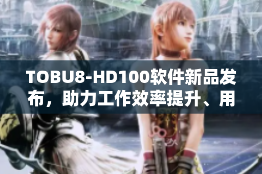 TOBU8-HD100软件新品发布，助力工作效率提升、用户体验升级