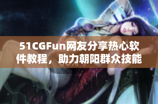 51CGFun网友分享热心软件教程，助力朝阳群众技能提升