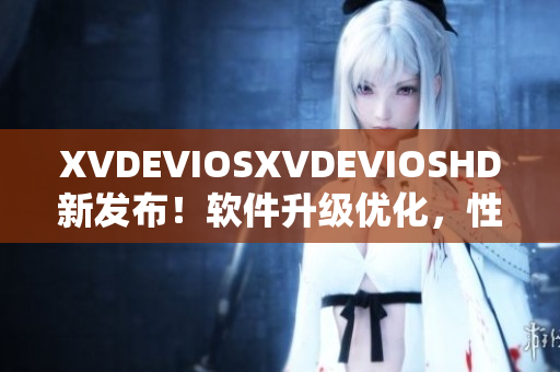 XVDEVIOSXVDEVIOSHD新发布！软件升级优化，性能更强大