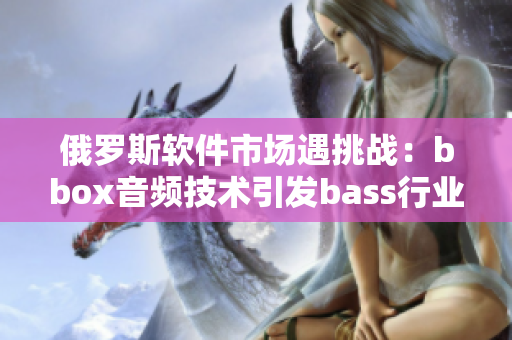 俄罗斯软件市场遇挑战：bbox音频技术引发bass行业变革