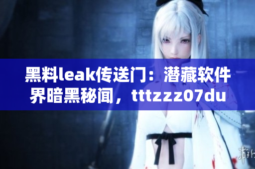 黑料leak传送门：潜藏软件界暗黑秘闻，tttzzz07du全方位揭露