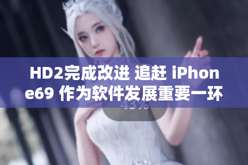 HD2完成改进 追赶 iPhone69 作为软件发展重要一环