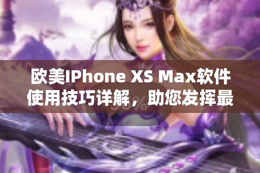 欧美IPhone XS Max软件使用技巧详解，助您发挥最大潜力