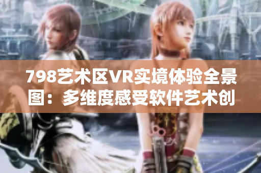 798艺术区VR实境体验全景图：多维度感受软件艺术创新