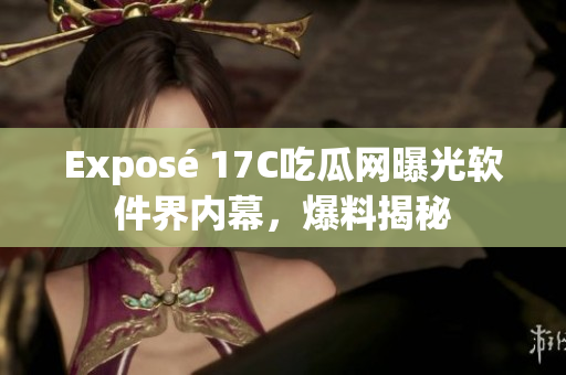 Exposé 17C吃瓜网曝光软件界内幕，爆料揭秘