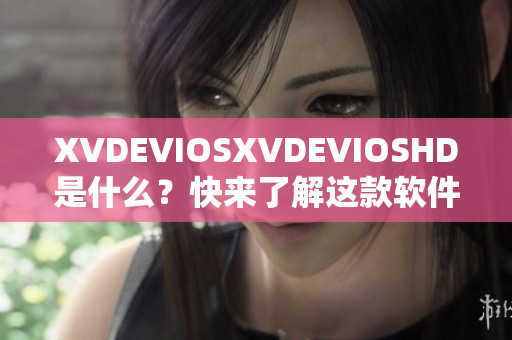 XVDEVIOSXVDEVIOSHD是什么？快来了解这款软件的功能与特点吧