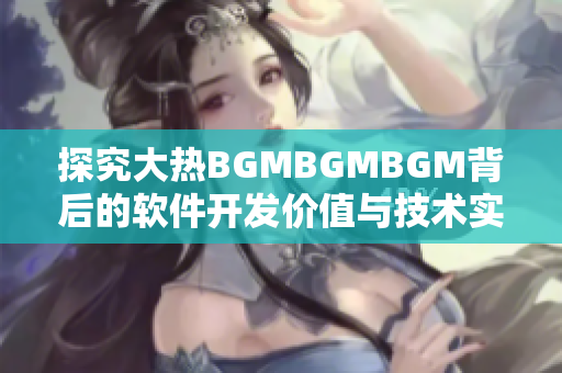 探究大热BGMBGMBGM背后的软件开发价值与技术实现