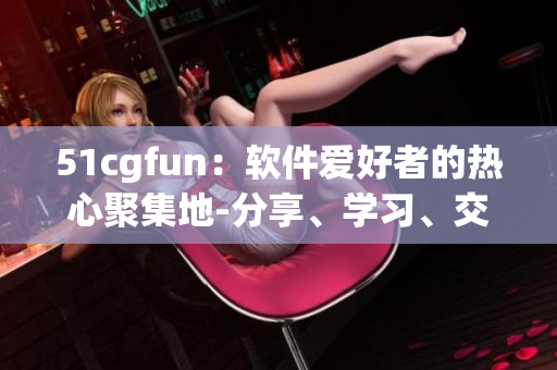 51cgfun：软件爱好者的热心聚集地-分享、学习、交流