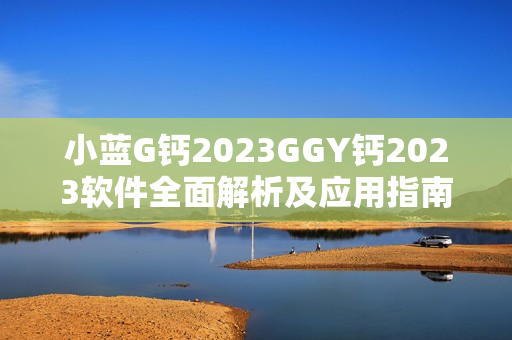 小蓝G钙2023GGY钙2023软件全面解析及应用指南