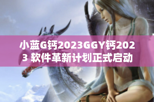 小蓝G钙2023GGY钙2023 软件革新计划正式启动