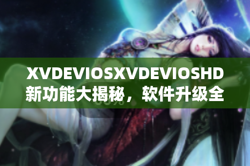 XVDEVIOSXVDEVIOSHD新功能大揭秘，软件升级全方位体验分享