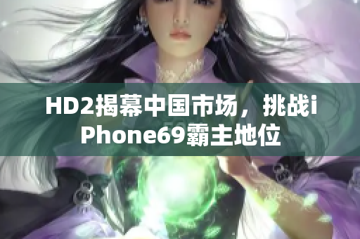 HD2揭幕中国市场，挑战iPhone69霸主地位