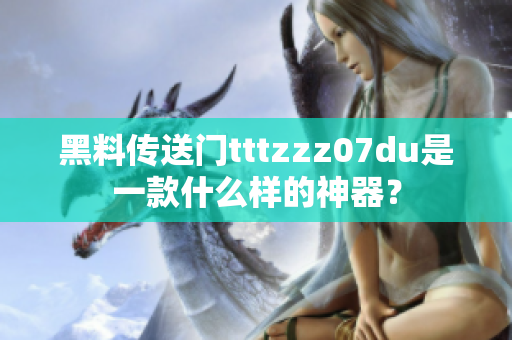 黑料传送门tttzzz07du是一款什么样的神器？