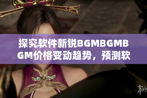 探究软件新锐BGMBGMBGM价格变动趋势，预测软件行业未来发展方向