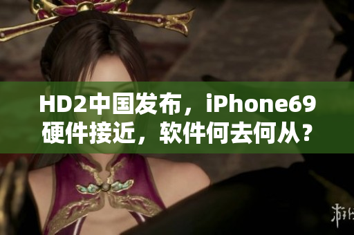 HD2中国发布，iPhone69硬件接近，软件何去何从？