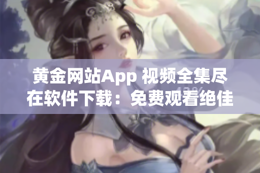 黄金网站App 视频全集尽在软件下载：免费观看绝佳内容