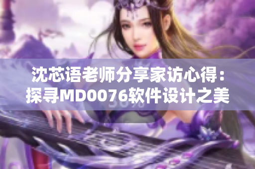 沈芯语老师分享家访心得：探寻MD0076软件设计之美