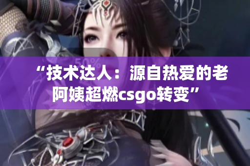 “技术达人：源自热爱的老阿姨超燃csgo转变”