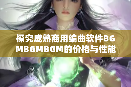 探究成熟商用编曲软件BGMBGMBGM的价格与性能优劣