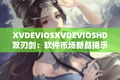 XVDEVIOSXVDEVIOSHD双刃剑：软件市场新品揭示双重魅力