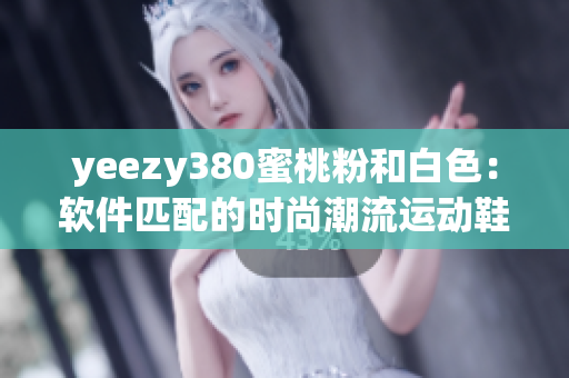 yeezy380蜜桃粉和白色：软件匹配的时尚潮流运动鞋