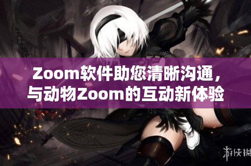 Zoom软件助您清晰沟通，与动物Zoom的互动新体验