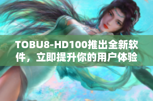 TOBU8-HD100推出全新软件，立即提升你的用户体验