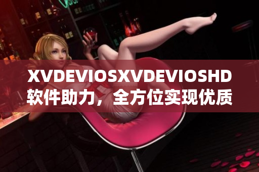 XVDEVIOSXVDEVIOSHD软件助力，全方位实现优质体验