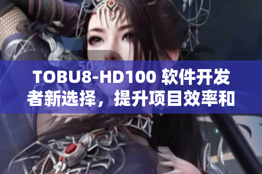 TOBU8-HD100 软件开发者新选择，提升项目效率和质量