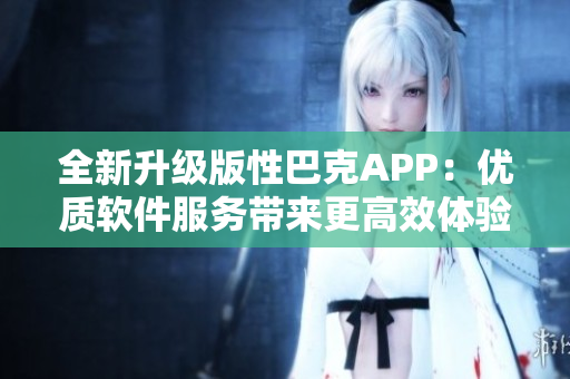 全新升级版性巴克APP：优质软件服务带来更高效体验