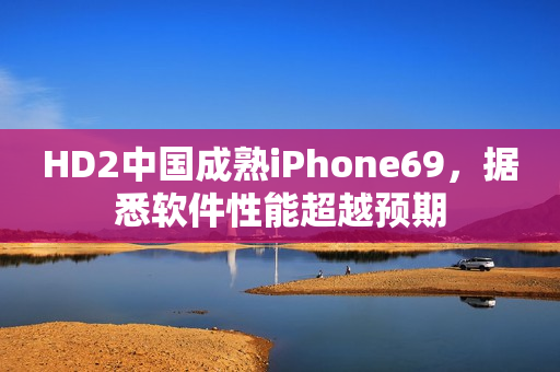 HD2中国成熟iPhone69，据悉软件性能超越预期