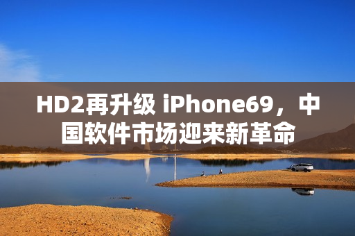 HD2再升级 iPhone69，中国软件市场迎来新革命