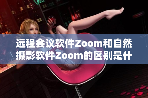 远程会议软件Zoom和自然摄影软件Zoom的区别是什么