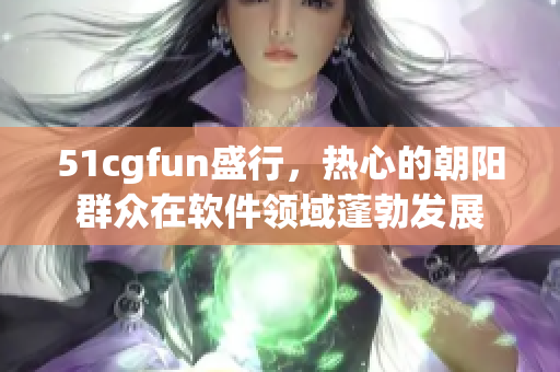 51cgfun盛行，热心的朝阳群众在软件领域蓬勃发展