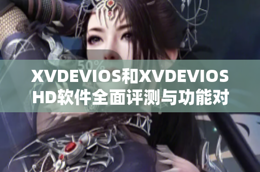 XVDEVIOS和XVDEVIOSHD软件全面评测与功能对比：你选哪一个？