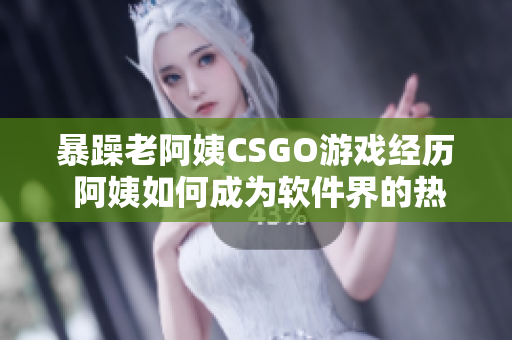 暴躁老阿姨CSGO游戏经历 阿姨如何成为软件界的热门话题