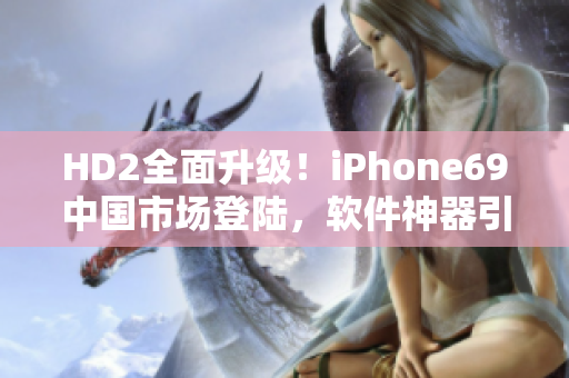 HD2全面升级！iPhone69中国市场登陆，软件神器引领潮流