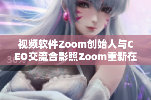 视频软件Zoom创始人与CEO交流合影照Zoom重新在纽约上市