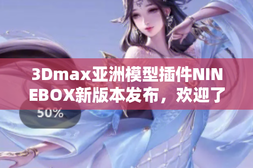 3Dmax亚洲模型插件NINEBOX新版本发布，欢迎了解功能升级