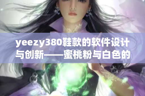 yeezy380鞋款的软件设计与创新——蜜桃粉与白色的搭配灵感