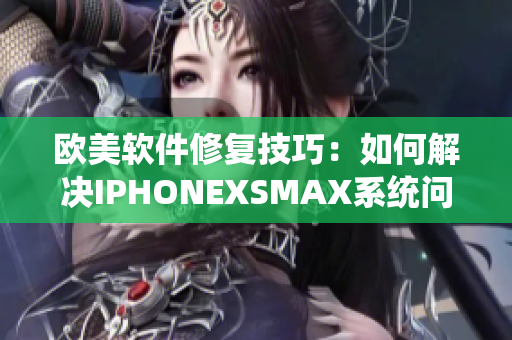 欧美软件修复技巧：如何解决IPHONEXSMAX系统问题