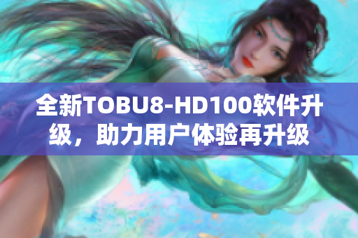 全新TOBU8-HD100软件升级，助力用户体验再升级