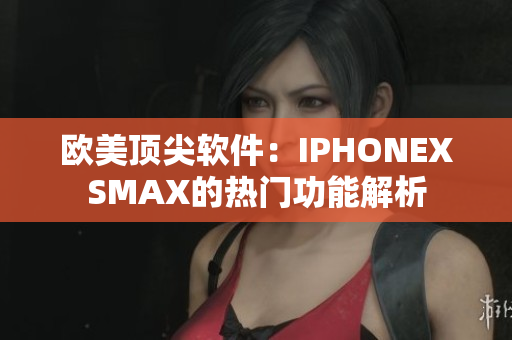 欧美顶尖软件：IPHONEXSMAX的热门功能解析