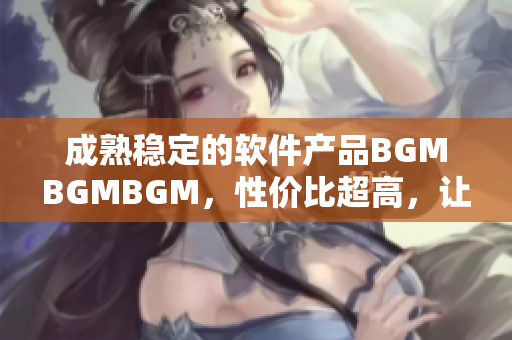 成熟稳定的软件产品BGMBGMBGM，性价比超高，让您轻松完成工作!