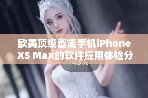 欧美顶级智能手机iPhone XS Max的软件应用体验分享