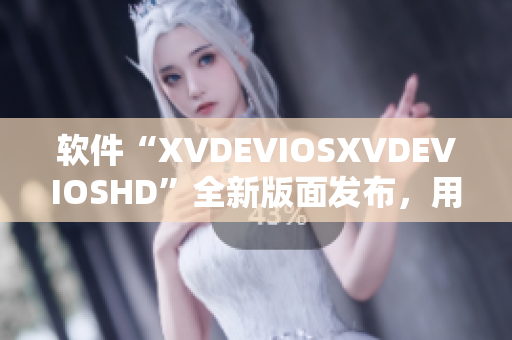 软件“XVDEVIOSXVDEVIOSHD”全新版面发布，用户体验再升级