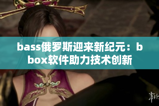 bass俄罗斯迎来新纪元：bbox软件助力技术创新