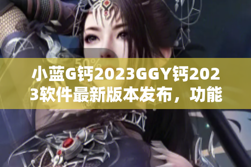 小蓝G钙2023GGY钙2023软件最新版本发布，功能升级全面提升