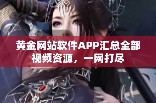 黄金网站软件APP汇总全部视频资源，一网打尽