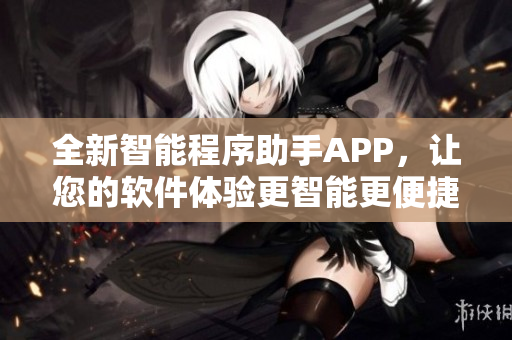 全新智能程序助手APP，让您的软件体验更智能更便捷